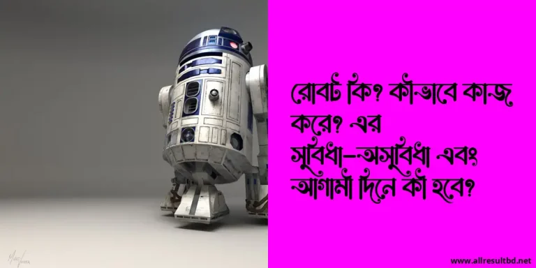 রোবট কি? কীভাবে কাজ করে? এর সুবিধা-অসুবিধা এবং আগামী দিনে কী হবে?